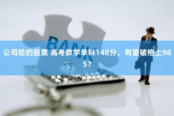 公司给的股票 高考数学单科148分，有望破格上985？
