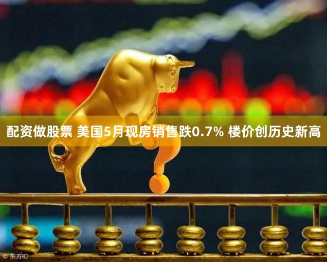 配资做股票 美国5月现房销售跌0.7% 楼价创历史新高