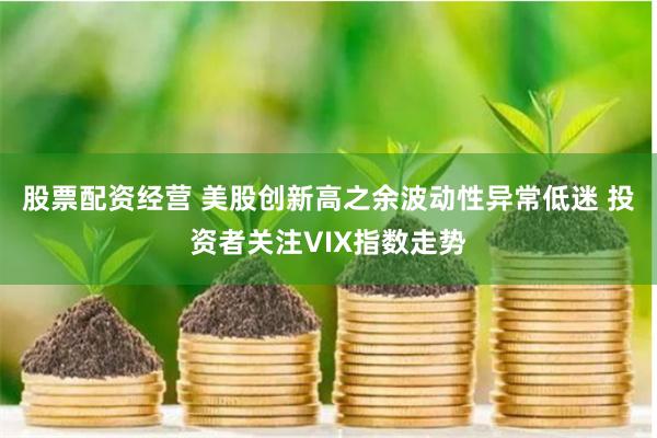 股票配资经营 美股创新高之余波动性异常低迷 投资者关注VIX指数走势