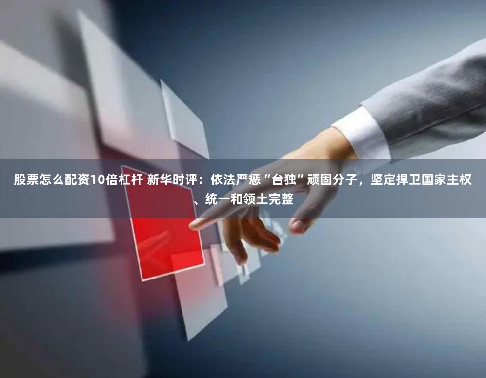 股票怎么配资10倍杠杆 新华时评：依法严惩“台独”顽固分子，坚定捍卫国家主权、统一和领土完整