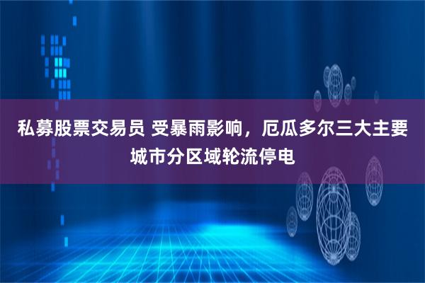私募股票交易员 受暴雨影响，厄瓜多尔三大主要城市分区域轮流停电