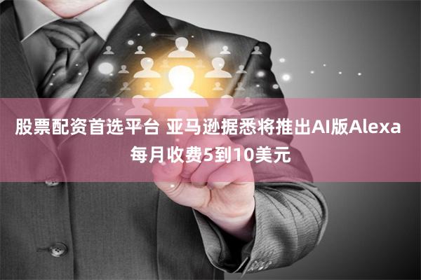 股票配资首选平台 亚马逊据悉将推出AI版Alexa 每月收费5到10美元