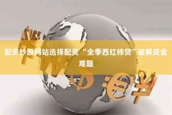 配资炒股网站选择配资 “全季西红柿贷”破解资金难题
