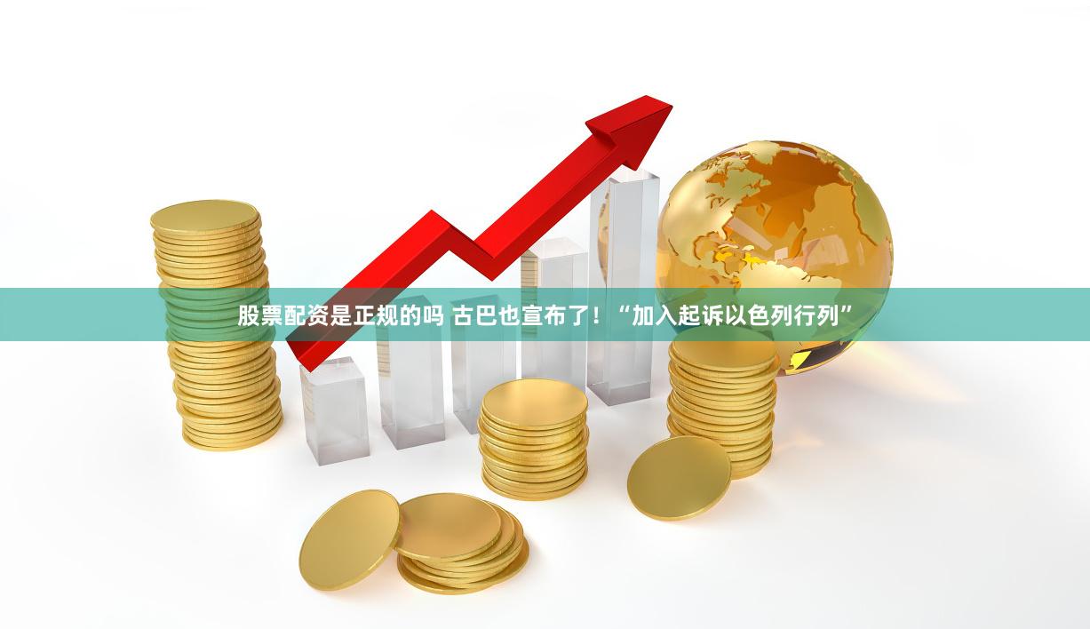 股票配资是正规的吗 古巴也宣布了！“加入起诉以色列行列”