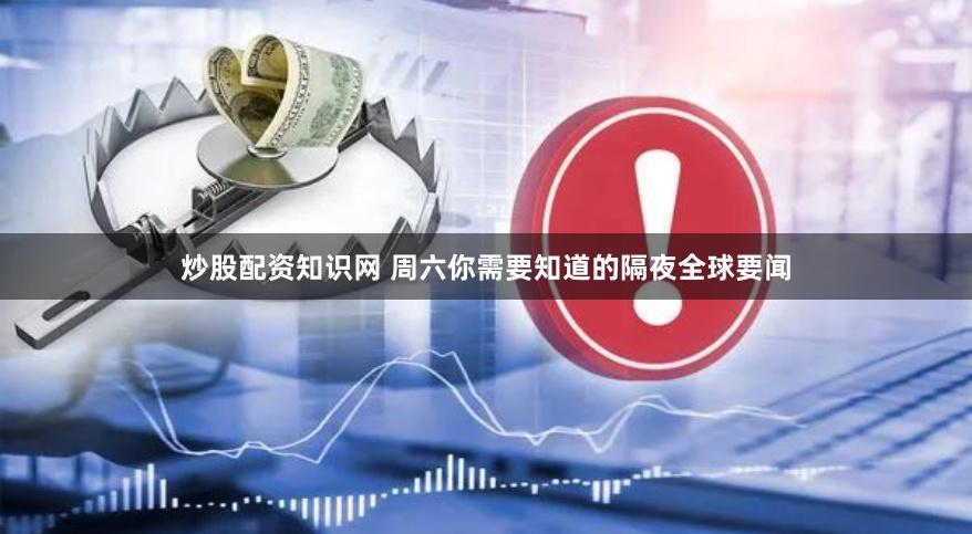 炒股配资知识网 周六你需要知道的隔夜全球要闻