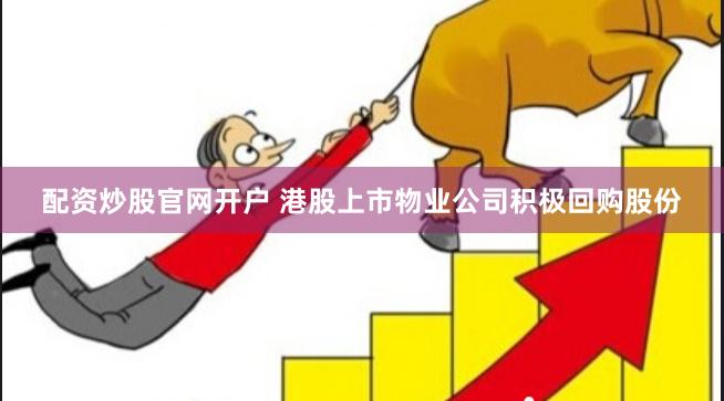 配资炒股官网开户 港股上市物业公司积极回购股份