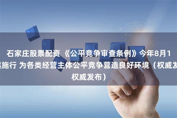 石家庄股票配资 《公平竞争审查条例》今年8月1日起施行 为各类经营主体公平竞争营造良好环境(权威发布)