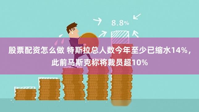 股票配资怎么做 特斯拉总人数今年至少已缩水14%,此前马斯克称将裁员超10%