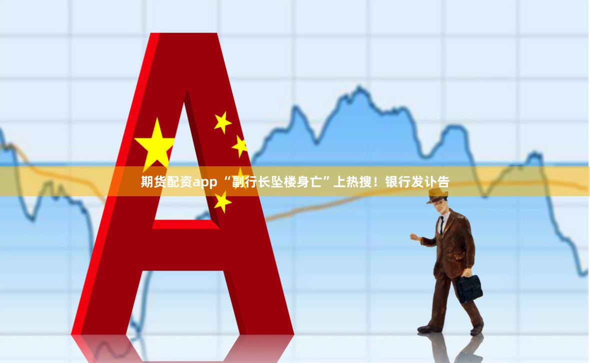 期货配资app “副行长坠楼身亡”上热搜！银行发讣告