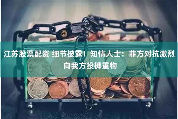 江苏股票配资 细节披露！知情人士：菲方对抗激烈 向我方投掷重物