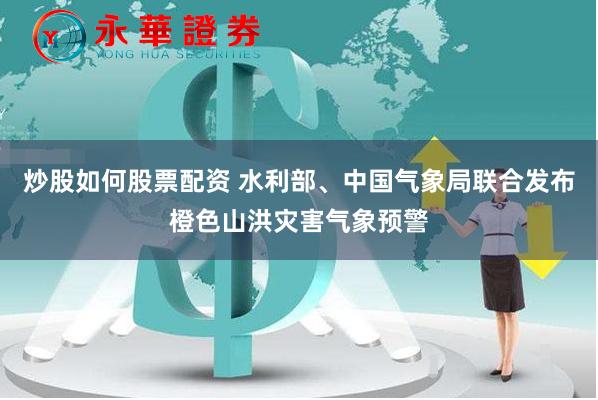 炒股如何股票配资 水利部、中国气象局联合发布橙色山洪灾害气象预警