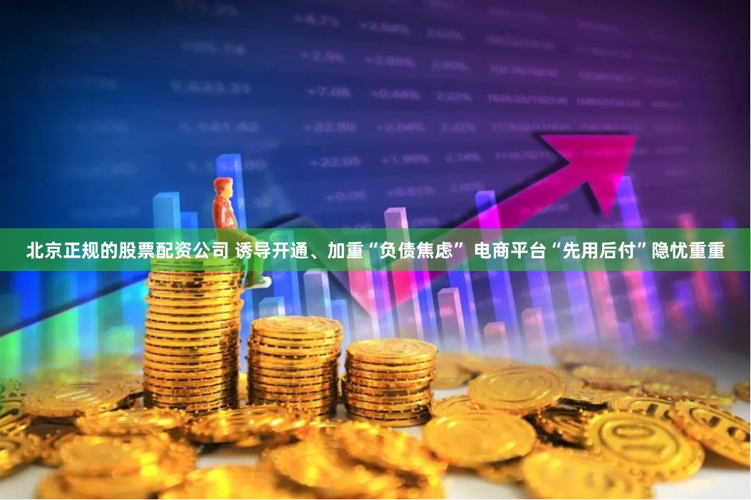 北京正规的股票配资公司 诱导开通、加重“负债焦虑” 电商平台“先用后付”隐忧重重