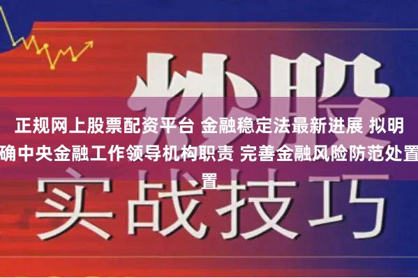 正规网上股票配资平台 金融稳定法最新进展 拟明确中央金融工作领导机构职责 完善金融风险防范处置