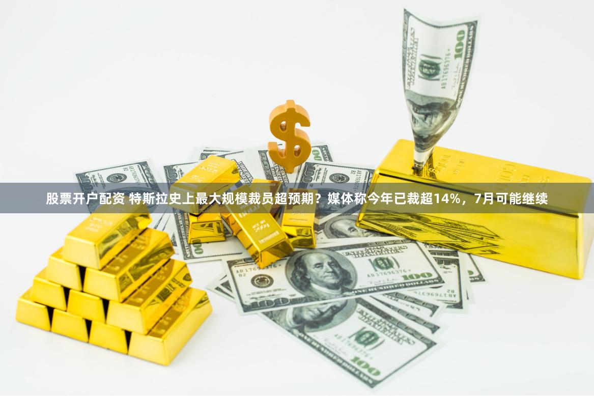 股票开户配资 特斯拉史上最大规模裁员超预期？媒体称今年已裁超14%，7月可能继续