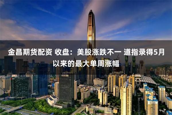金昌期货配资 收盘：美股涨跌不一 道指录得5月以来的最大单周涨幅