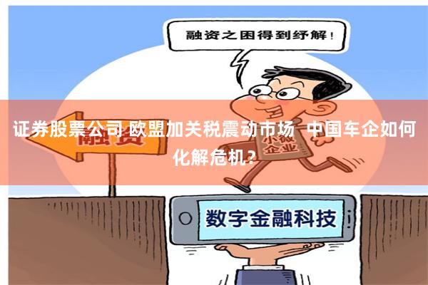 证券股票公司 欧盟加关税震动市场  中国车企如何化解危机？