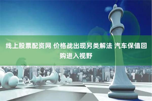 线上股票配资网 价格战出现另类解法 汽车保值回购进入视野