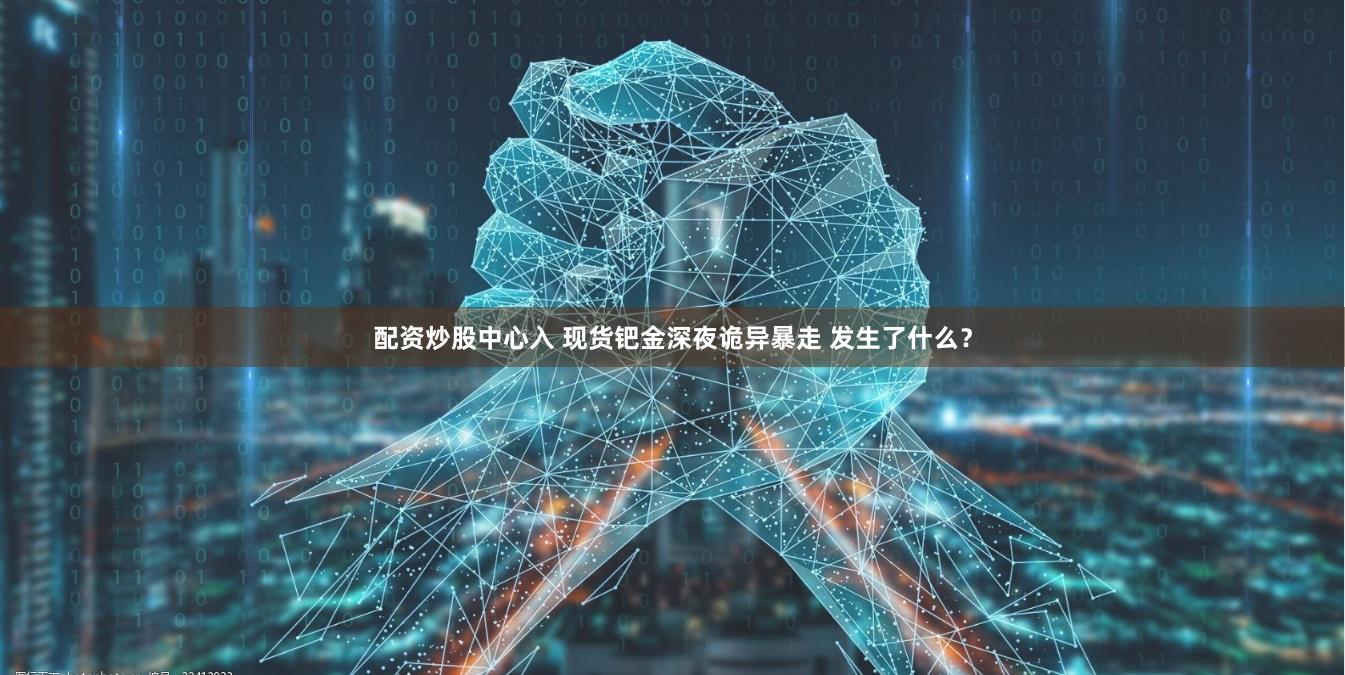 配资炒股中心入 现货钯金深夜诡异暴走 发生了什么？