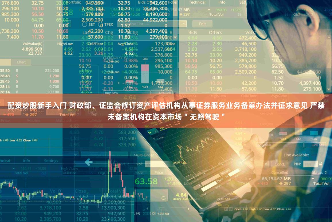 配资炒股新手入门 财政部、证监会修订资产评估机构从事证券服务业务备案办法并征求意见 严禁未备案机构在资本市场＂无照驾驶＂