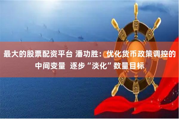 最大的股票配资平台 潘功胜：优化货币政策调控的中间变量  逐步“淡化”数量目标