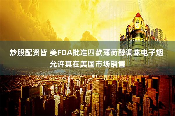 炒股配资皆 美FDA批准四款薄荷醇调味电子烟 允许其在美国市场销售