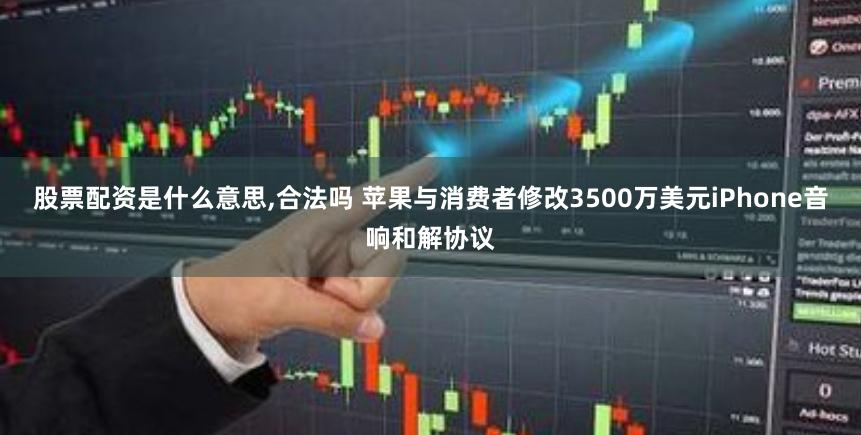 股票配资是什么意思,合法吗 苹果与消费者修改3500万美元iPhone音响和解协议