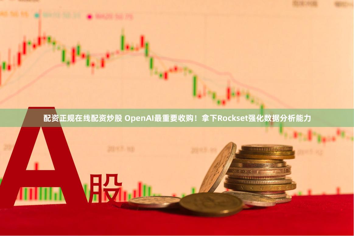 配资正规在线配资炒股 OpenAI最重要收购！拿下Rockset强化数据分析能力