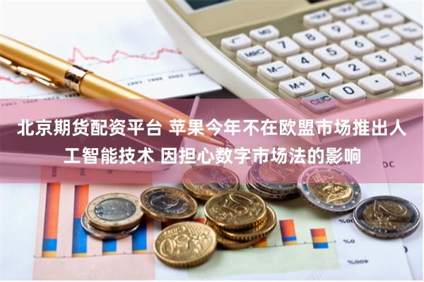北京期货配资平台 苹果今年不在欧盟市场推出人工智能技术 因担心数字市场法的影响