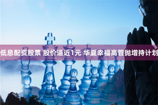 低息配资股票 股价逼近1元 华夏幸福高管抛增持计划