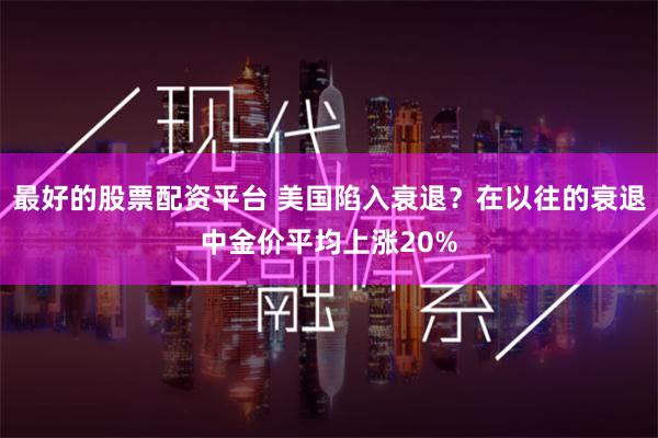 最好的股票配资平台 美国陷入衰退？在以往的衰退中金价平均上涨20%