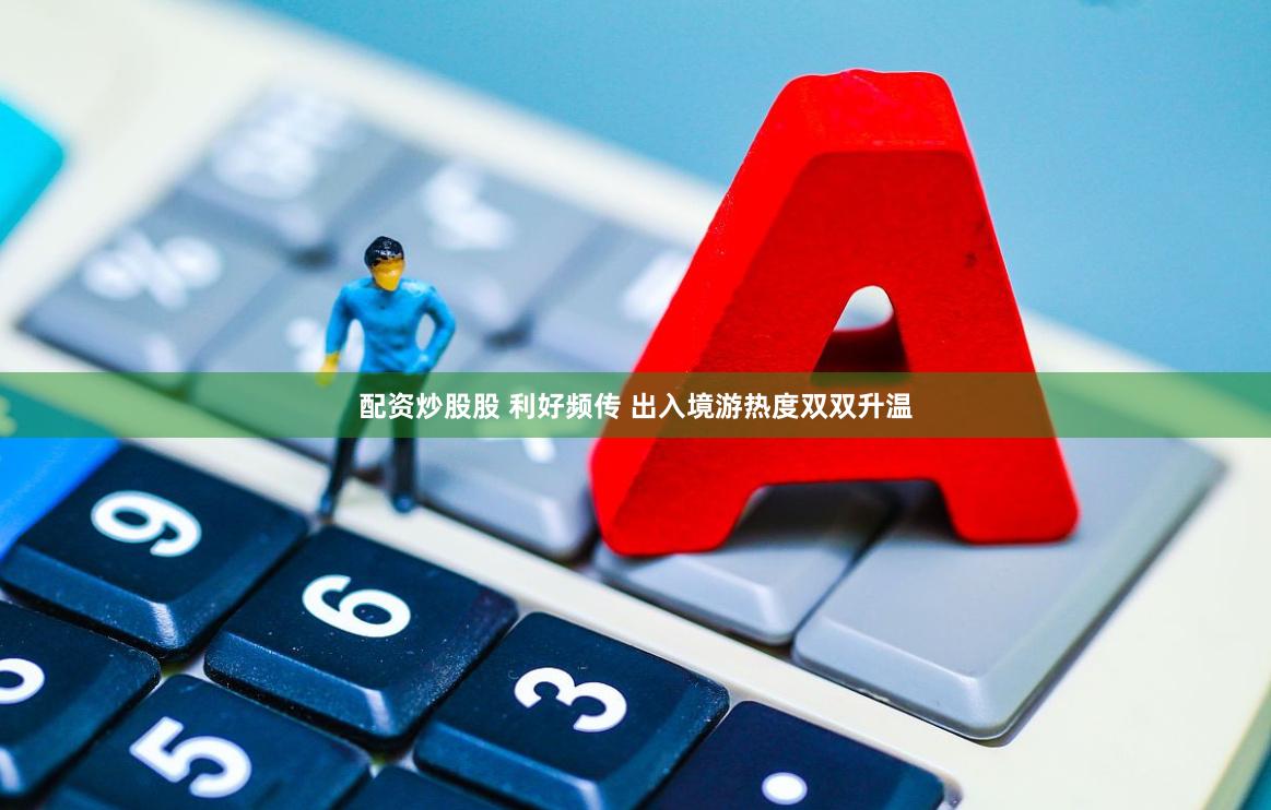 配资炒股股 利好频传 出入境游热度双双升温