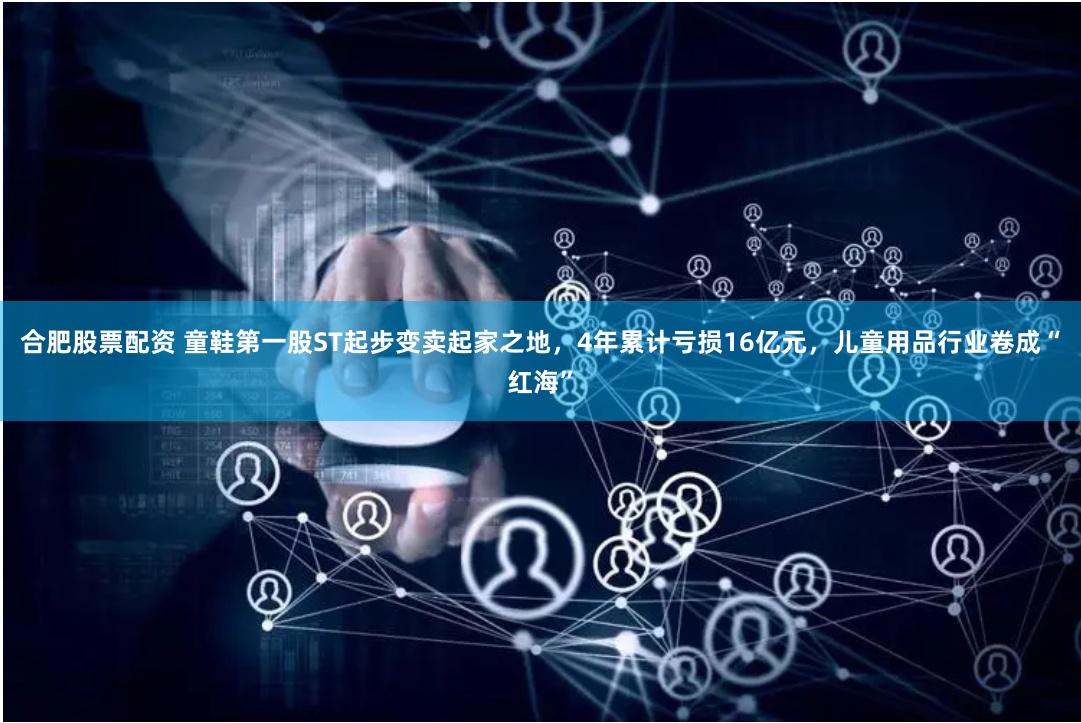 合肥股票配资 童鞋第一股ST起步变卖起家之地，4年累计亏损16亿元，儿童用品行业卷成“红海”