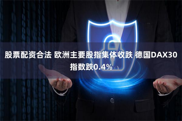 股票配资合法 欧洲主要股指集体收跌 德国DAX30指数跌0.4%