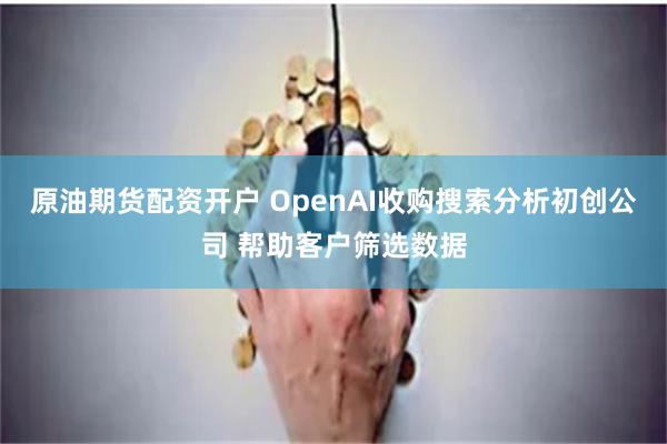 原油期货配资开户 OpenAI收购搜索分析初创公司 帮助客户筛选数据
