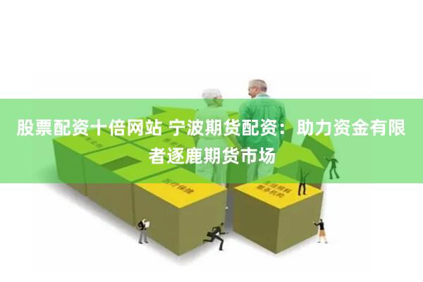 股票配资十倍网站 宁波期货配资：助力资金有限者逐鹿期货市场