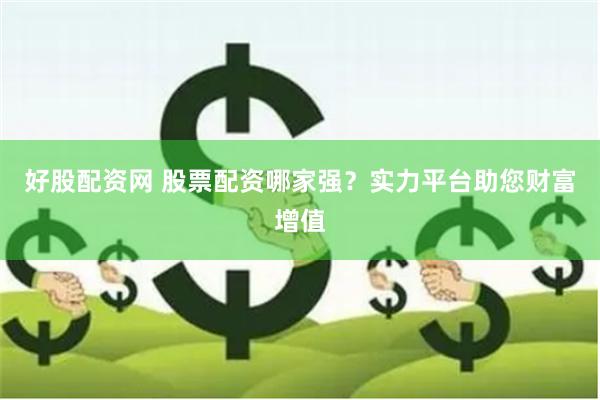 好股配资网 股票配资哪家强？实力平台助您财富增值