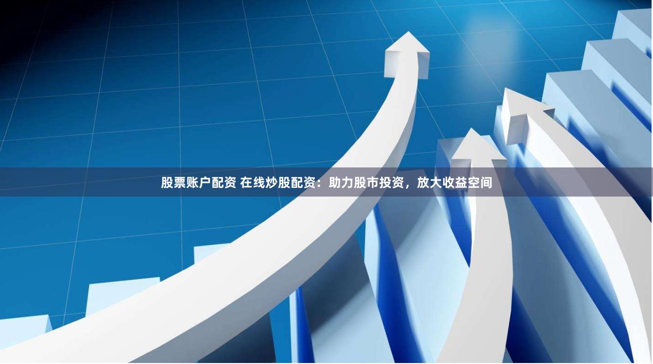 股票账户配资 在线炒股配资：助力股市投资，放大收益空间