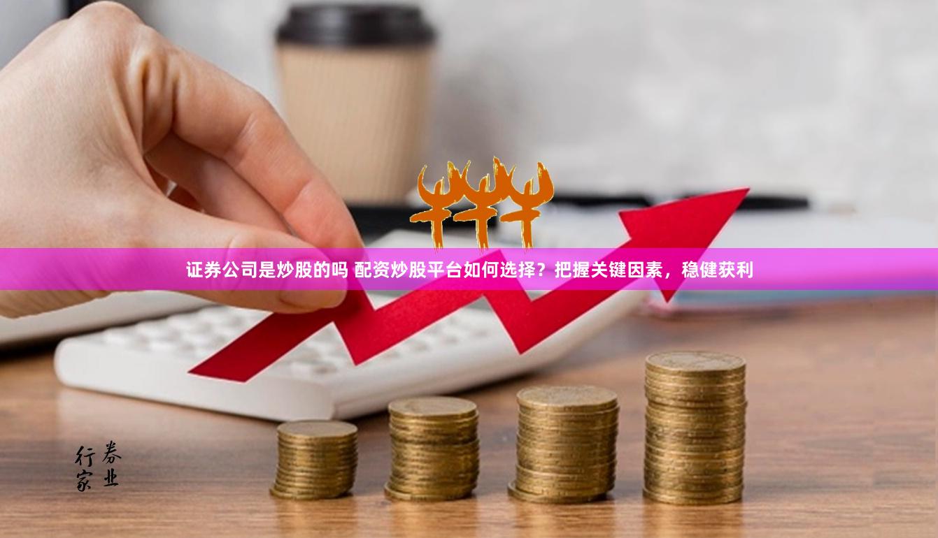 证券公司是炒股的吗 配资炒股平台如何选择？把握关键因素，稳健获利