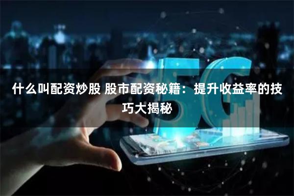 什么叫配资炒股 股市配资秘籍：提升收益率的技巧大揭秘