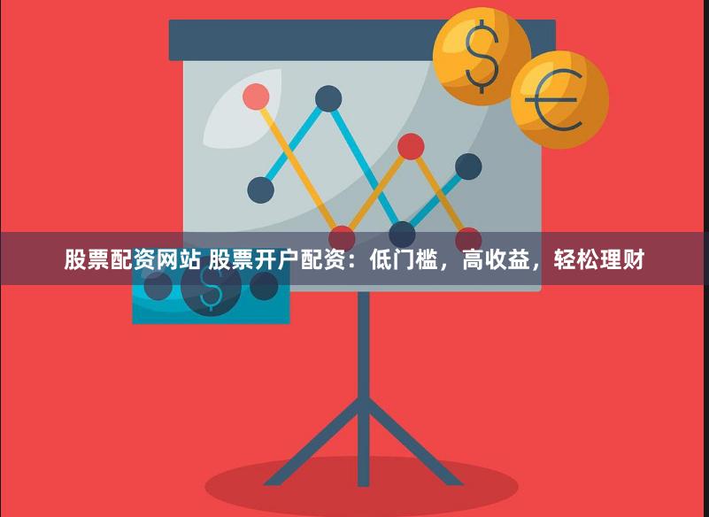 股票配资网站 股票开户配资：低门槛，高收益，轻松理财