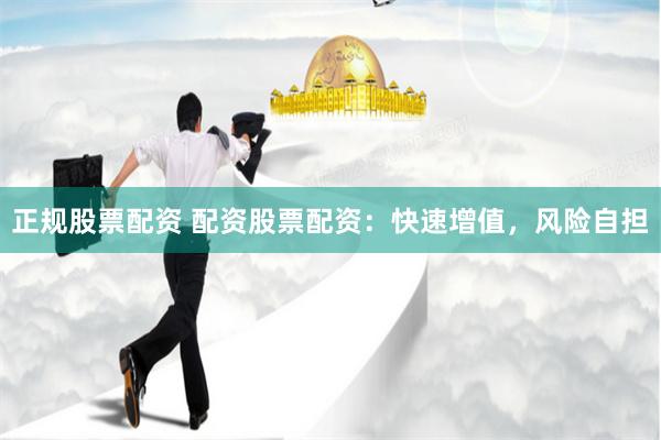 正规股票配资 配资股票配资：快速增值，风险自担