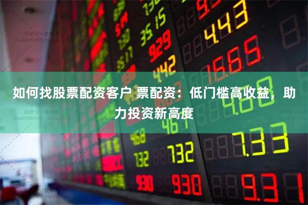 如何找股票配资客户 票配资：低门槛高收益，助力投资新高度