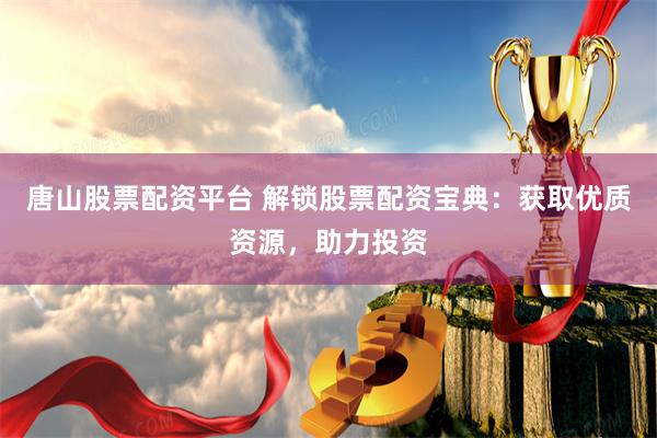 唐山股票配资平台 解锁股票配资宝典：获取优质资源，助力投资