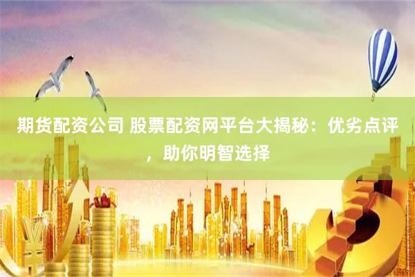 期货配资公司 股票配资网平台大揭秘：优劣点评，助你明智选择