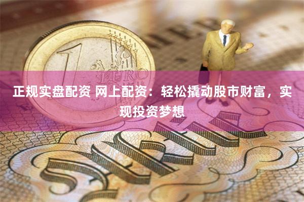 正规实盘配资 网上配资：轻松撬动股市财富，实现投资梦想
