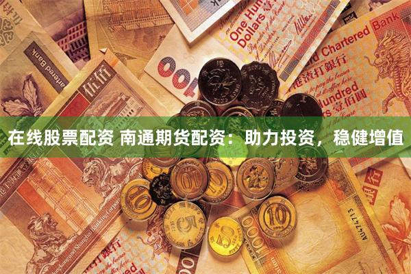 在线股票配资 南通期货配资：助力投资，稳健增值