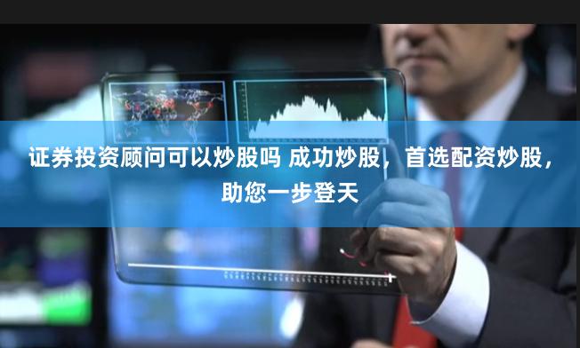 证券投资顾问可以炒股吗 成功炒股，首选配资炒股，助您一步登天