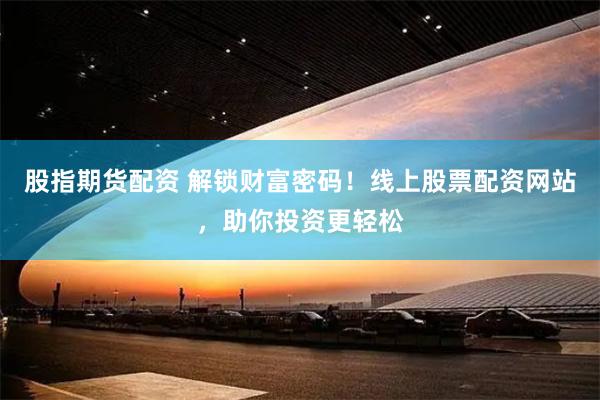股指期货配资 解锁财富密码！线上股票配资网站，助你投资更轻松