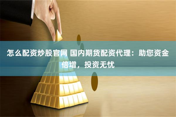 怎么配资炒股官网 国内期货配资代理：助您资金倍增，投资无忧