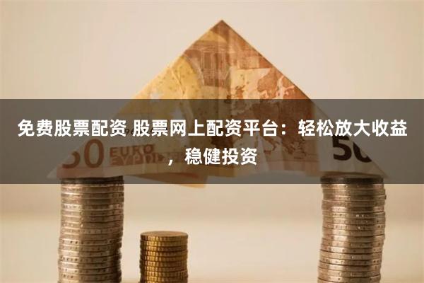 免费股票配资 股票网上配资平台：轻松放大收益，稳健投资